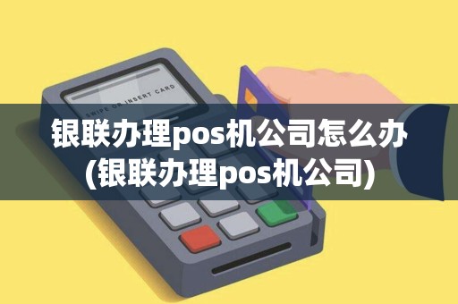 银联办理pos机公司怎么办(银联办理pos机公司)