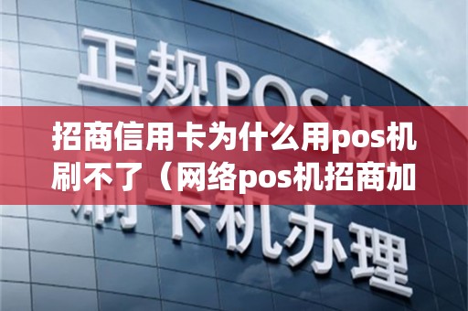 招商信用卡为什么用pos机刷不了（网络pos机招商加盟）