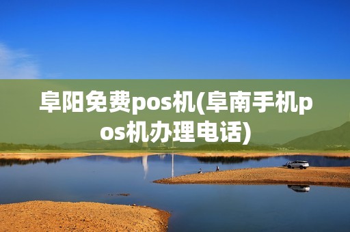 阜阳免费pos机(阜南手机pos机办理电话)