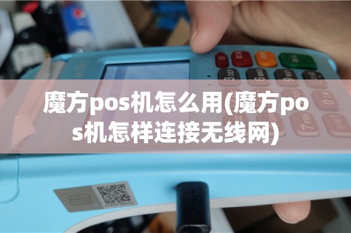 魔方pos机怎么用(魔方pos机怎样连接无线网)