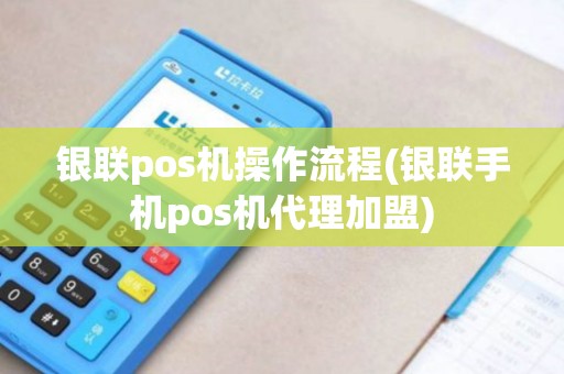银联pos机操作流程(银联手机pos机代理加盟)