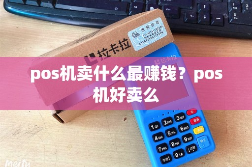 pos机卖什么最赚钱？pos机好卖么