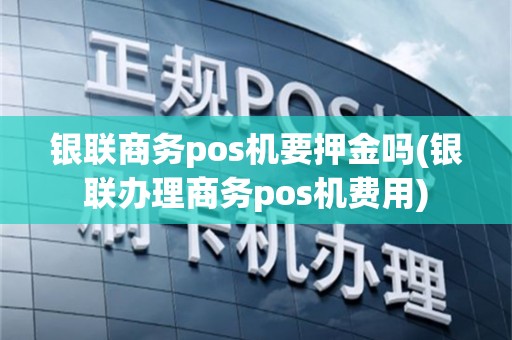 银联商务pos机要押金吗(银联办理商务pos机费用)