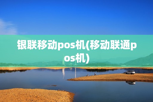 银联移动pos机(移动联通pos机)