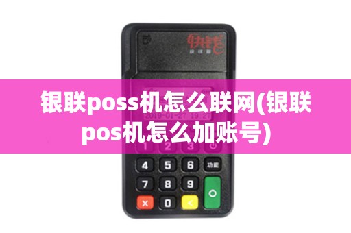 银联poss机怎么联网(银联pos机怎么加账号)