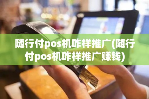 随行付pos机咋样推广(随行付pos机咋样推广赚钱)