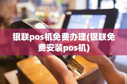 银联pos机免费办理(银联免费安装pos机)