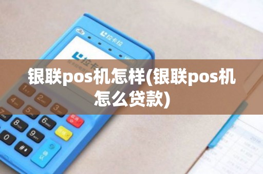 银联pos机怎样(银联pos机怎么贷款)