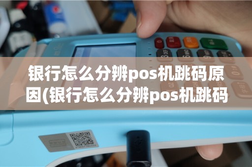 银行怎么分辨pos机跳码原因(银行怎么分辨pos机跳码)