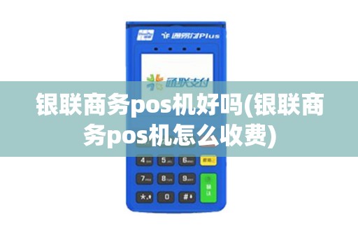 银联商务pos机好吗(银联商务pos机怎么收费)
