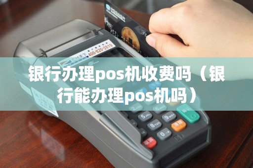 银行办理pos机收费吗（银行能办理pos机吗）