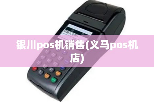 银川pos机销售(义马pos机店)