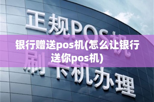 银行赠送pos机(怎么让银行送你pos机)