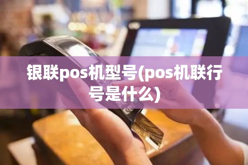 银联pos机型号(pos机联行号是什么)