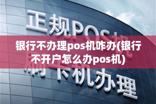 银行不办理pos机咋办(银行不开户怎么办pos机)