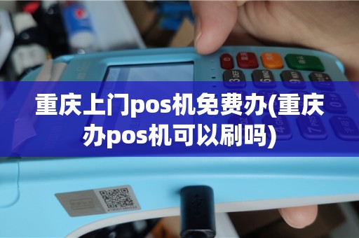 重庆上门pos机免费办(重庆办pos机可以刷吗)