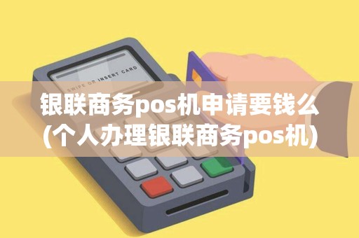 银联商务pos机申请要钱么(个人办理银联商务pos机)
