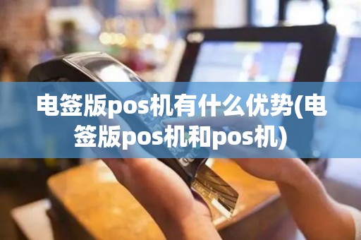 电签版pos机有什么优势(电签版pos机和pos机)