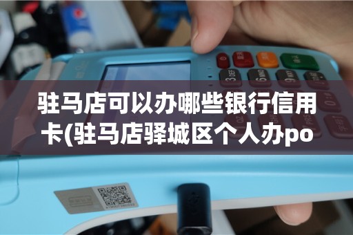 驻马店可以办哪些银行信用卡(驻马店驿城区个人办pos机)