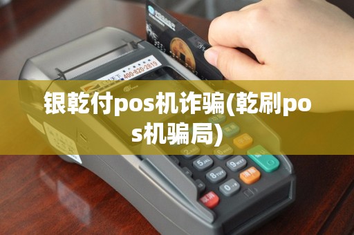 银乾付pos机诈骗(乾刷pos机骗局)