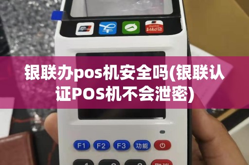 银联办pos机安全吗(银联认证POS机不会泄密)