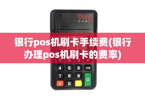 银行pos机刷卡手续费(银行办理pos机刷卡的费率)