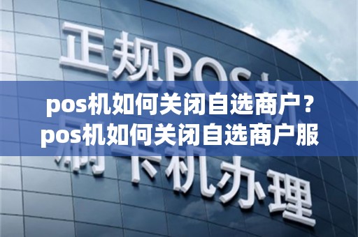 pos机如何关闭自选商户？pos机如何关闭自选商户服务