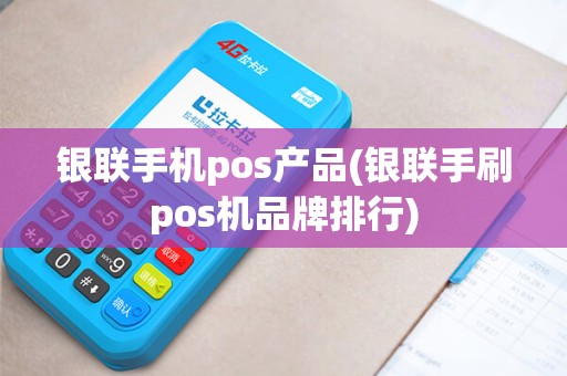 银联手机pos产品(银联手刷pos机品牌排行)