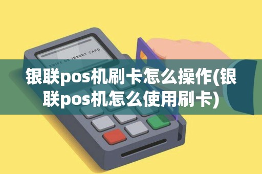 银联pos机刷卡怎么操作(银联pos机怎么使用刷卡)