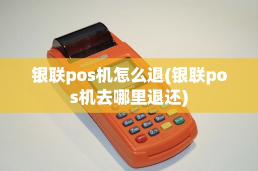 银联pos机怎么退(银联pos机去哪里退还)
