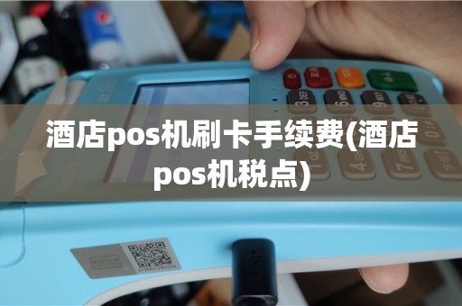 酒店pos机刷卡手续费(酒店pos机税点)