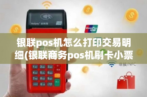 银联pos机怎么打印交易明细(银联商务pos机刷卡小票)