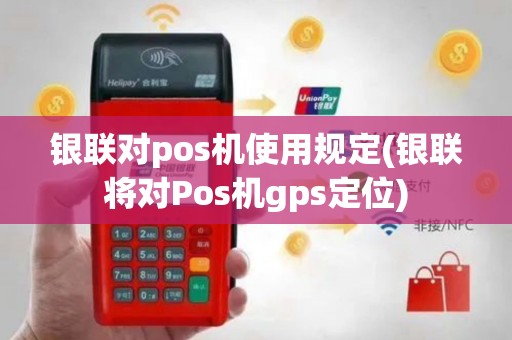 银联对pos机使用规定(银联将对Pos机gps定位)
