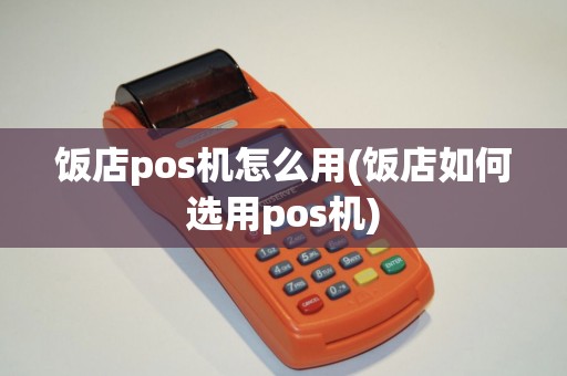 饭店pos机怎么用(饭店如何选用pos机)