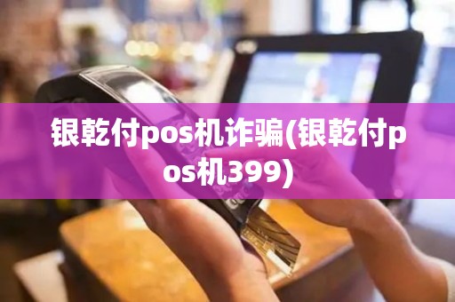 银乾付pos机诈骗(银乾付pos机399)