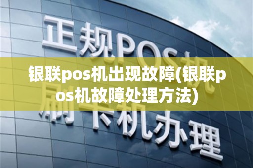 银联pos机出现故障(银联pos机故障处理方法)
