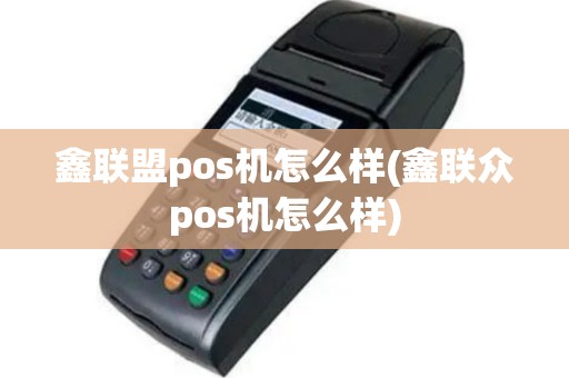 鑫联盟pos机怎么样(鑫联众pos机怎么样)