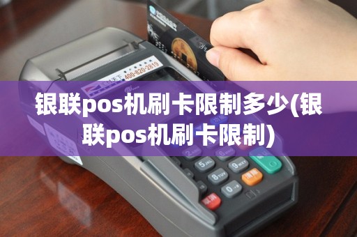 银联pos机刷卡限制多少(银联pos机刷卡限制)