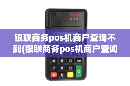 银联商务pos机商户查询不到(银联商务pos机商户查询)