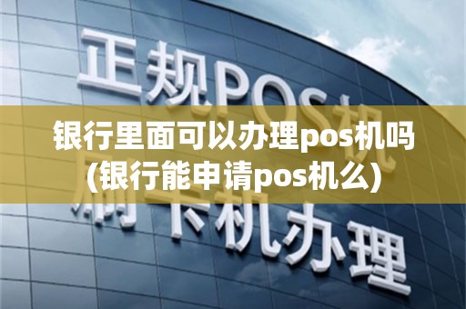 银行里面可以办理pos机吗(银行能申请pos机么)