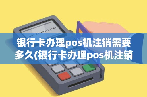银行卡办理pos机注销需要多久(银行卡办理pos机注销)
