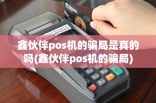 鑫伙伴pos机的骗局是真的吗(鑫伙伴pos机的骗局)
