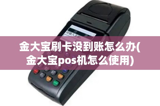 金大宝刷卡没到账怎么办(金大宝pos机怎么使用)