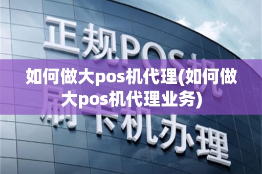 如何做大pos机代理(如何做大pos机代理业务)