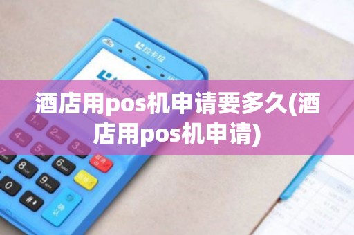 酒店用pos机申请要多久(酒店用pos机申请)