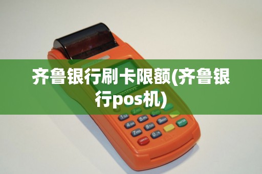 齐鲁银行刷卡限额(齐鲁银行pos机)