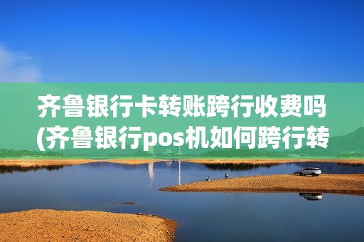 齐鲁银行卡转账跨行收费吗(齐鲁银行pos机如何跨行转账)
