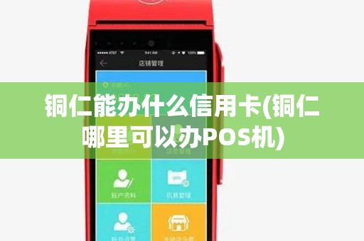 铜仁能办什么信用卡(铜仁哪里可以办POS机)