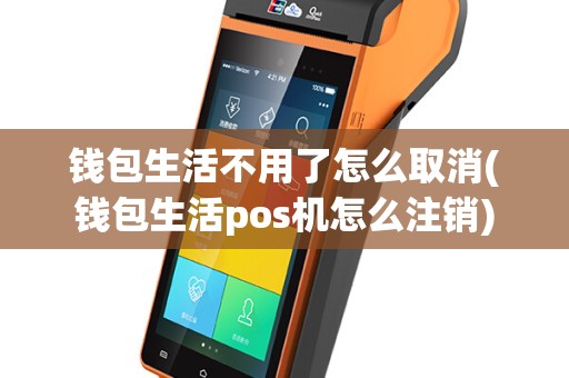 钱包生活不用了怎么取消(钱包生活pos机怎么注销)