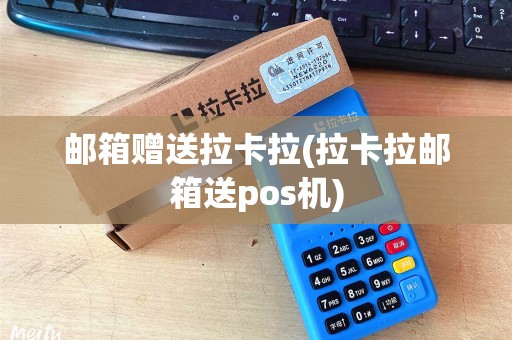 邮箱赠送拉卡拉(拉卡拉邮箱送pos机)